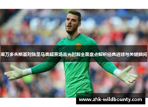 莱万多夫斯基对阵皇马英超赛场高光时刻全面盘点解析经典进球与关键瞬间