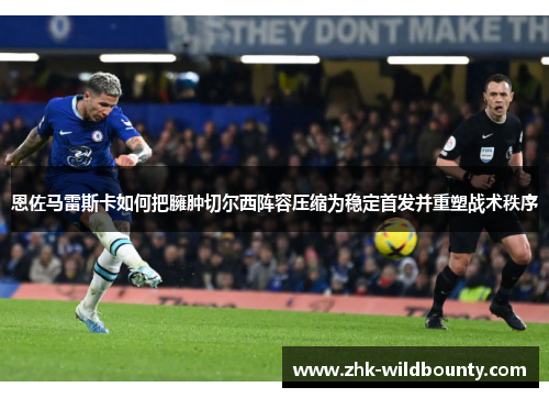 恩佐马雷斯卡如何把臃肿切尔西阵容压缩为稳定首发并重塑战术秩序