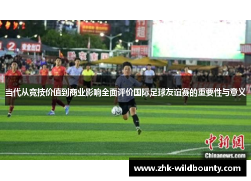 当代从竞技价值到商业影响全面评价国际足球友谊赛的重要性与意义