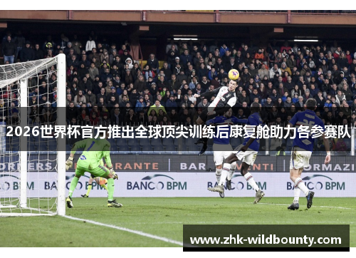 2026世界杯官方推出全球顶尖训练后康复舱助力各参赛队